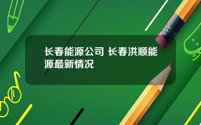 长春能源公司 长春洪顺能源最新情况